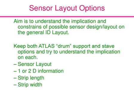 Sensor Layout Options Aim is to understand the implication and constrains of possible sensor design/layout on the general ID Layout. Keep both ATLAS “drum”