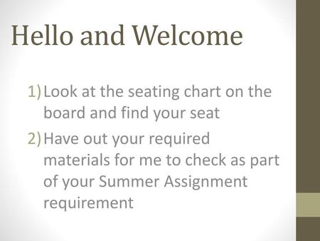 Hello and Welcome Look at the seating chart on the board and find your seat Have out your required materials for me to check as part of your Summer Assignment.