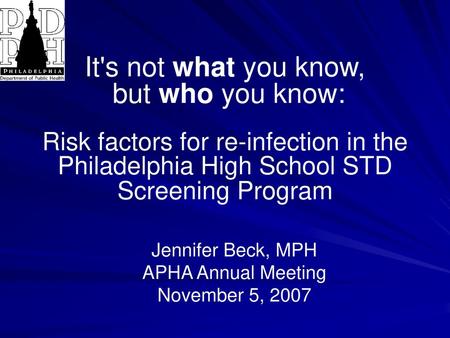 It's not what you know, but who you know: Risk factors for re-infection in the Philadelphia High School STD Screening Program Jennifer Beck, MPH APHA.