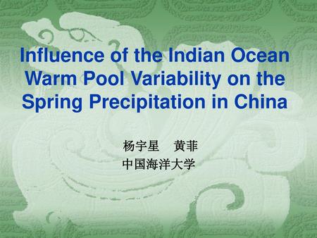 Influence of the Indian Ocean Warm Pool Variability on the Spring Precipitation in China 杨宇星 黄菲 中国海洋大学.