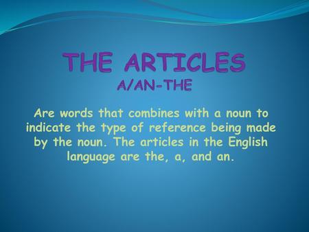 THE ARTICLES A/AN-THE Are words that combines with a noun to indicate the type of reference being made by the noun. The articles in the English language.