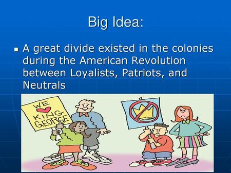 Big Idea: A great divide existed in the colonies during the American Revolution between Loyalists, Patriots, and Neutrals.