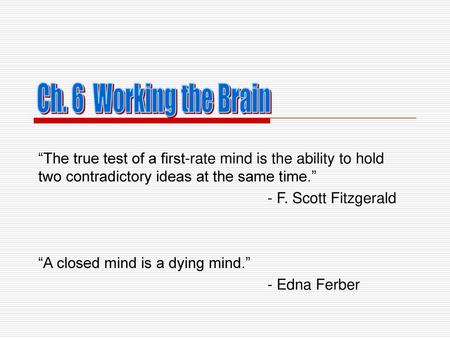 Ch. 6 Working the Brain “The true test of a first-rate mind is the ability to hold two contradictory ideas at the same time.” - F. Scott Fitzgerald “A.