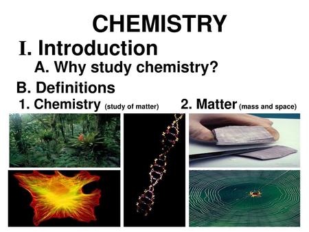 CHEMISTRY I. Introduction A. Why study chemistry? B. Definitions