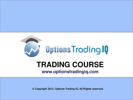 TRADING COURSE www.optionstradingiq.com © Copyright 2013. Options Trading IQ. All Rights reserved.