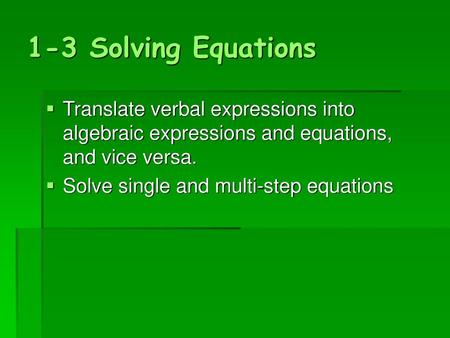 1-3 Solving Equations Translate verbal expressions into algebraic expressions and equations, and vice versa. Solve single and multi-step equations.