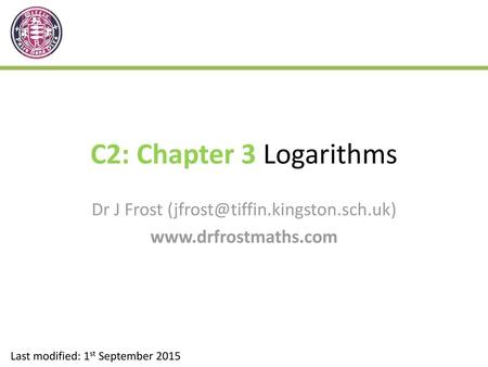 Dr J Frost (jfrost@tiffin.kingston.sch.uk) www.drfrostmaths.com C2: Chapter 3 Logarithms Dr J Frost (jfrost@tiffin.kingston.sch.uk) www.drfrostmaths.com.