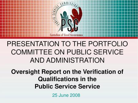 PRESENTATION TO THE PORTFOLIO COMMITTEE ON PUBLIC SERVICE AND ADMINISTRATION Oversight Report on the Verification of Qualifications in the Public Service.