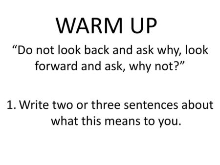 WARM UP “Do not look back and ask why, look forward and ask, why not?”