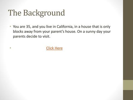 The Background You are 35, and you live in California, in a house that is only blocks away from your parent’s house. On a sunny day your parents decide.