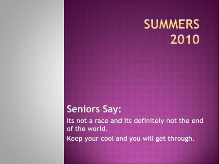 Summers 2010 Seniors Say: Its not a race and its definitely not the end of the world. Keep your cool and you will get through.