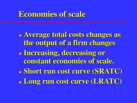 Economies of scale Average total costs changes as the output of a firm changes Increasing, decreasing or constant economies of scale. Short run cost curve.