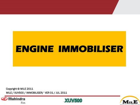 ENGINE IMMOBILISER Copyright © MILE 2011 MILE / XUV500 / IMMOBILISER/ VER 01 / JUL 2011.