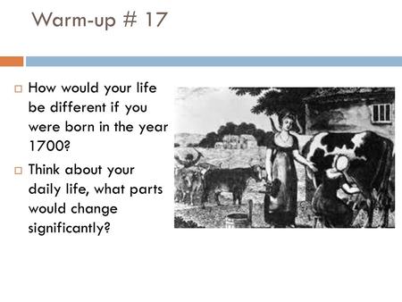 Warm-up # 17 How would your life be different if you were born in the year 1700? Think about your daily life, what parts would change significantly?