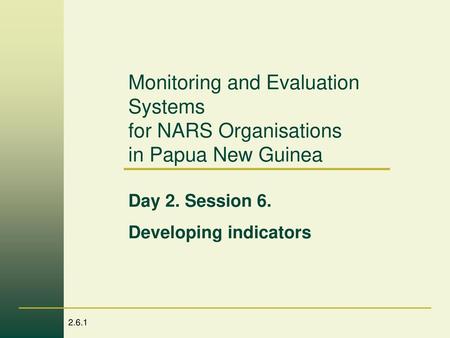 Monitoring and Evaluation Systems for NARS Organisations in Papua New Guinea Day 2. Session 6. Developing indicators.