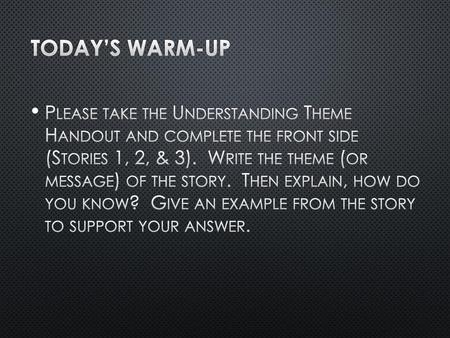 Today’s Warm-up Please take the Understanding Theme Handout and complete the front side (Stories 1, 2, & 3). Write the theme (or message) of the story.