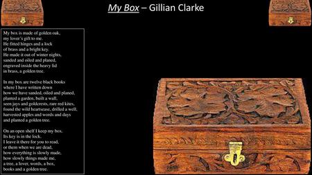 My Box – Gillian Clarke My box is made of golden oak, my lover’s gift to me. He fitted hinges and a lock of brass and a bright key. He made it out of winter nights,