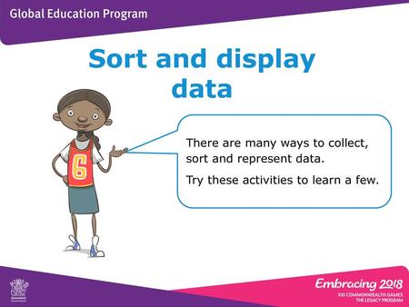 Sort and display data There are many ways to collect, sort and represent data. Try these activities to learn a few.