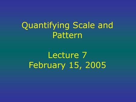 Quantifying Scale and Pattern Lecture 7 February 15, 2005