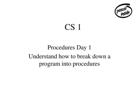 Understand how to break down a program into procedures