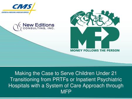 Making the Case to Serve Children Under 21 Transitioning from PRTFs or Inpatient Psychiatric Hospitals with a System of Care Approach through MFP.