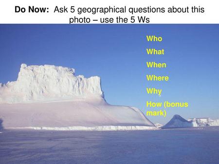 Do Now: Ask 5 geographical questions about this photo – use the 5 Ws