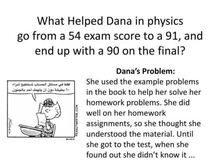 What Helped Dana in physics go from a 54 exam score to a 91, and end up with a 90 on the final? Dana’s Problem: She used the example problems in the book.