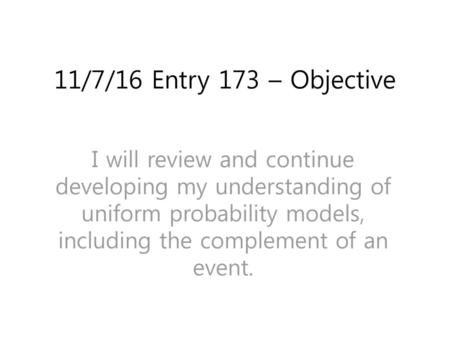 11/7/16 Entry 173 – Objective I will review and continue developing my understanding of uniform probability models, including the complement of an event.