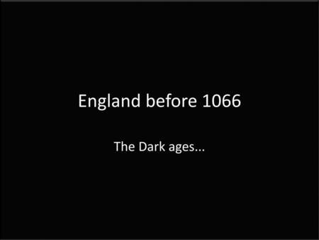 England before 1066 The Dark ages....