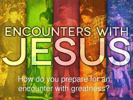 How do you prepare for an encounter with greatness?