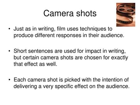 Camera shots Just as in writing, film uses techniques to produce different responses in their audience. Short sentences are used for impact in writing,