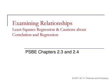 Examining Relationships Least-Squares Regression & Cautions about Correlation and Regression PSBE Chapters 2.3 and 2.4 © 2011 W. H. Freeman and Company.