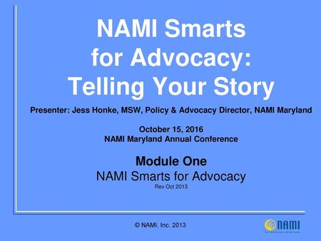 NAMI Smarts for Advocacy: Telling Your Story Presenter: Jess Honke, MSW, Policy & Advocacy Director, NAMI Maryland October 15, 2016 NAMI Maryland Annual.