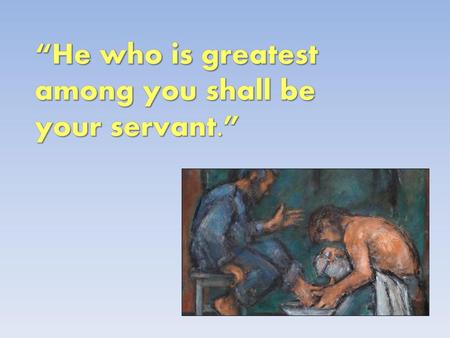 “He who is greatest among you shall be your servant.”