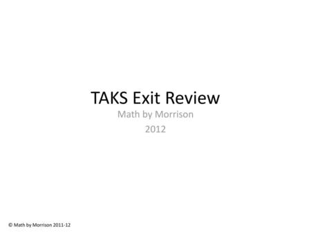 TAKS Exit Review Math by Morrison 2012 © Math by Morrison 2011-12.