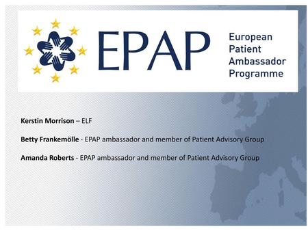 Kerstin Morrison – ELF Betty Frankemölle - EPAP ambassador and member of Patient Advisory Group Amanda Roberts - EPAP ambassador and member of Patient.