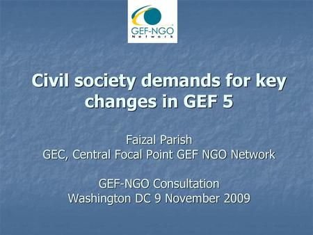 Civil society demands for key changes in GEF 5 Faizal Parish GEC, Central Focal Point GEF NGO Network GEF-NGO Consultation Washington DC 9 November.