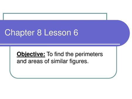 Objective: To find the perimeters and areas of similar figures.