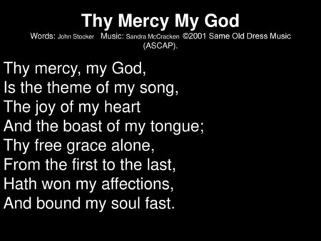 Thy Mercy My God Words: John Stocker Music: Sandra McCracken ©2001 Same Old Dress Music (ASCAP). Thy mercy, my God, Is the theme of my song, The joy.