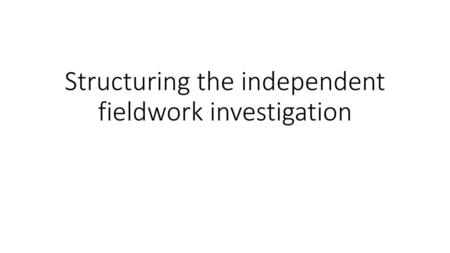 Structuring the independent fieldwork investigation