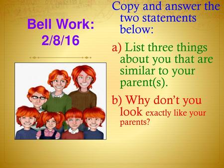 Copy and answer the two statements below: a) List three things about you that are similar to your parent(s). b) Why don’t you look exactly like your parents?