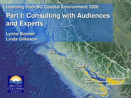 Learning from BC Coastal Environment 2006 Part I: Consulting with Audiences and Experts Lynne Bonner Linda Gilkeson.