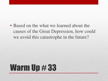 Based on the what we learned about the causes of the Great Depression, how could we avoid this catastrophe in the future? Warm Up # 33.