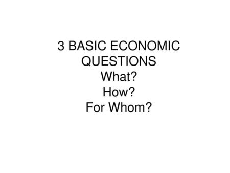 3 BASIC ECONOMIC QUESTIONS What? How? For Whom?