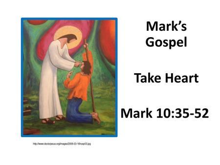 Mark’s Gospel Take Heart Mark 10:35-52