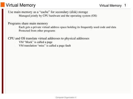 Virtual Memory Use main memory as a “cache” for secondary (disk) storage Managed jointly by CPU hardware and the operating system (OS) Programs share main.