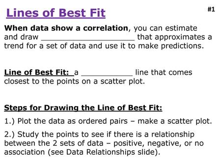 Lines of Best Fit #1 When data show a correlation, you can estimate and draw ____________________ that approximates a trend for a set of data and use it.