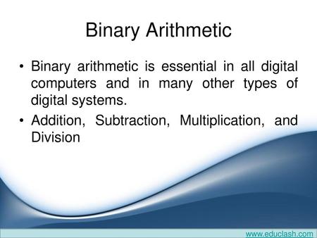 Binary Arithmetic Binary arithmetic is essential in all digital computers and in many other types of digital systems. Addition, Subtraction, Multiplication,