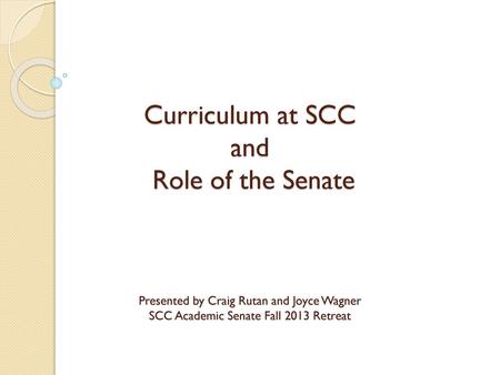 Curriculum at SCC and Role of the Senate Presented by Craig Rutan and Joyce Wagner SCC Academic Senate Fall 2013 Retreat.