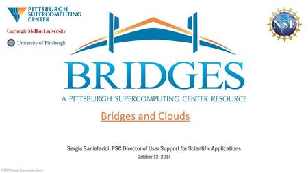 Bridges and Clouds Sergiu Sanielevici, PSC Director of User Support for Scientific Applications October 12, 2017 © 2017 Pittsburgh Supercomputing Center.